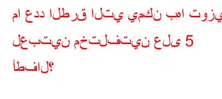 ما عدد الطرق التي يمكن بها توزيع لعبتين مختلفتين على 5 أطفال؟